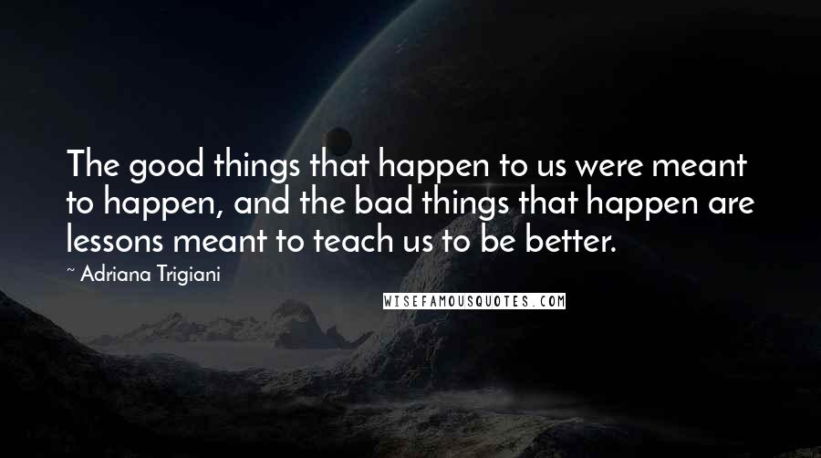 Adriana Trigiani Quotes: The good things that happen to us were meant to happen, and the bad things that happen are lessons meant to teach us to be better.