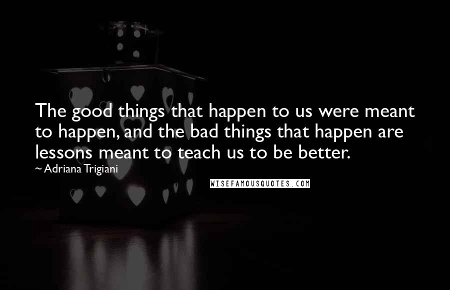 Adriana Trigiani Quotes: The good things that happen to us were meant to happen, and the bad things that happen are lessons meant to teach us to be better.