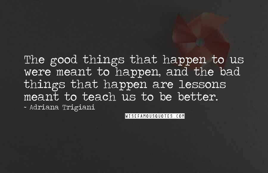 Adriana Trigiani Quotes: The good things that happen to us were meant to happen, and the bad things that happen are lessons meant to teach us to be better.