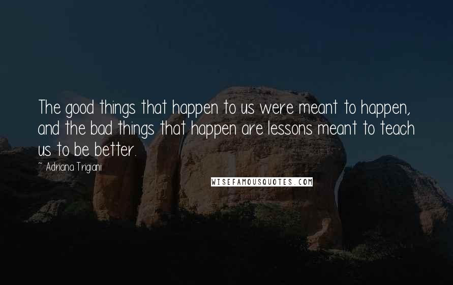 Adriana Trigiani Quotes: The good things that happen to us were meant to happen, and the bad things that happen are lessons meant to teach us to be better.