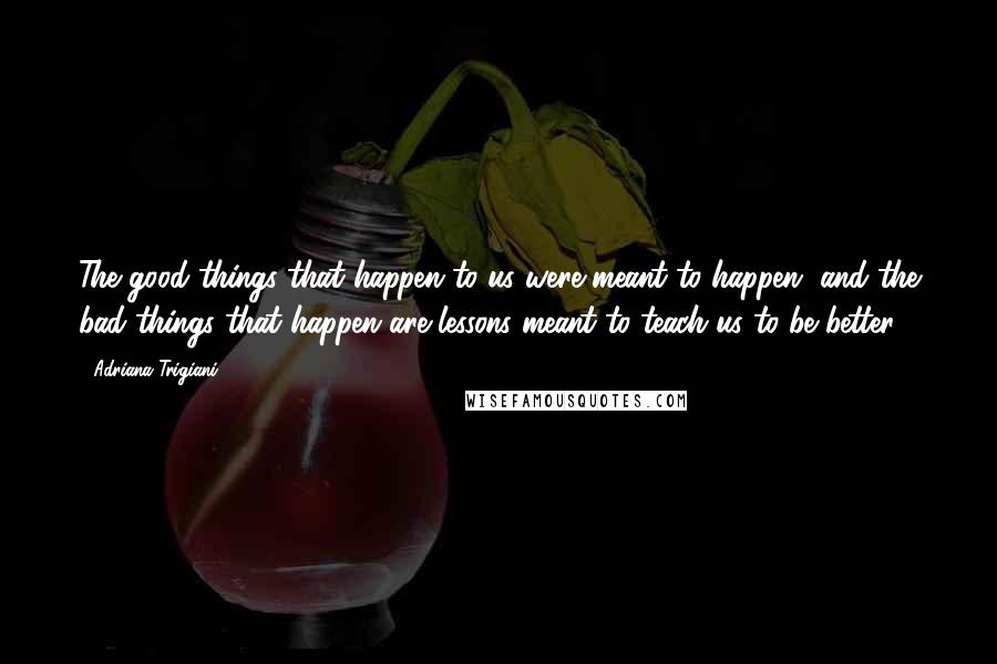 Adriana Trigiani Quotes: The good things that happen to us were meant to happen, and the bad things that happen are lessons meant to teach us to be better.
