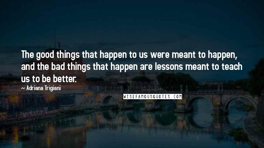 Adriana Trigiani Quotes: The good things that happen to us were meant to happen, and the bad things that happen are lessons meant to teach us to be better.