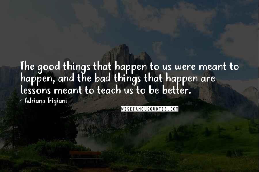 Adriana Trigiani Quotes: The good things that happen to us were meant to happen, and the bad things that happen are lessons meant to teach us to be better.