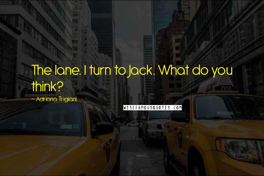 Adriana Trigiani Quotes: The lane. I turn to Jack. What do you think?