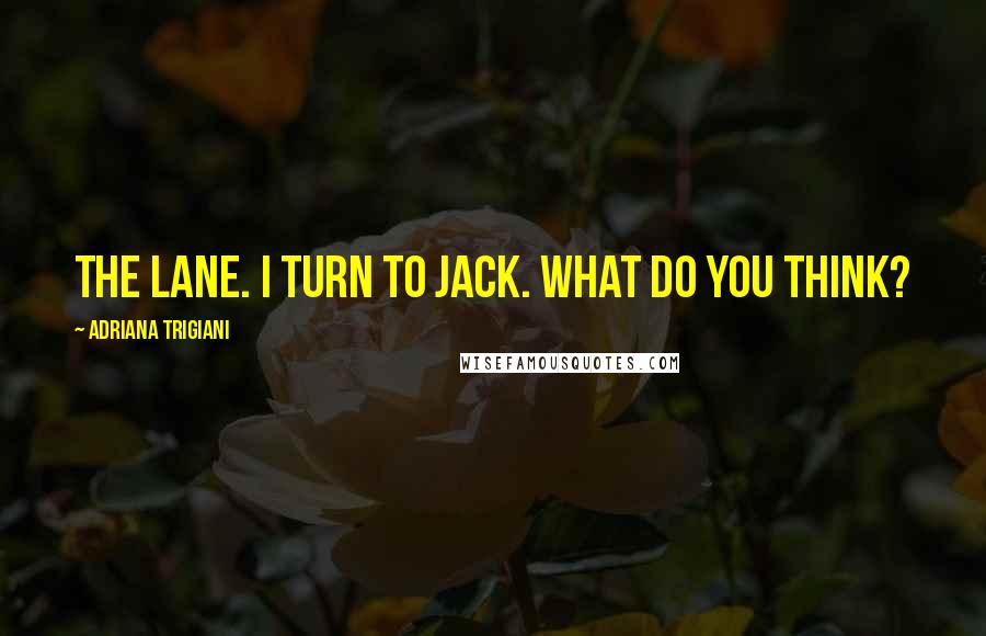 Adriana Trigiani Quotes: The lane. I turn to Jack. What do you think?