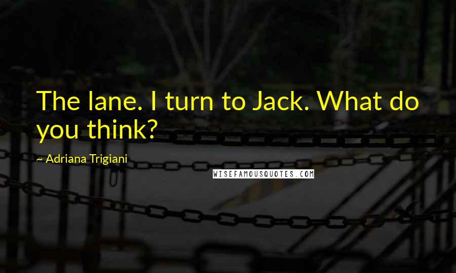 Adriana Trigiani Quotes: The lane. I turn to Jack. What do you think?