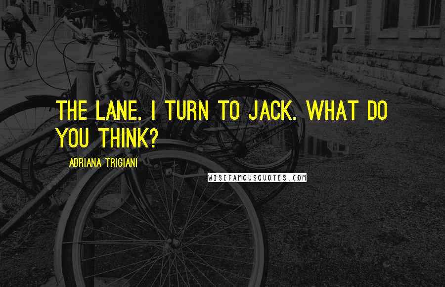 Adriana Trigiani Quotes: The lane. I turn to Jack. What do you think?