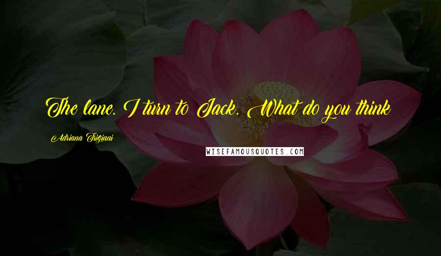 Adriana Trigiani Quotes: The lane. I turn to Jack. What do you think?