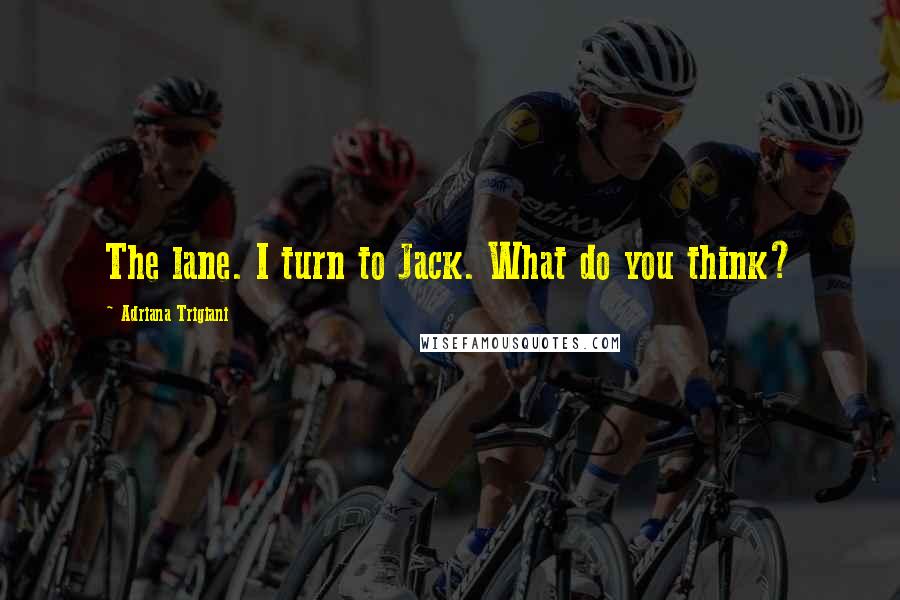 Adriana Trigiani Quotes: The lane. I turn to Jack. What do you think?