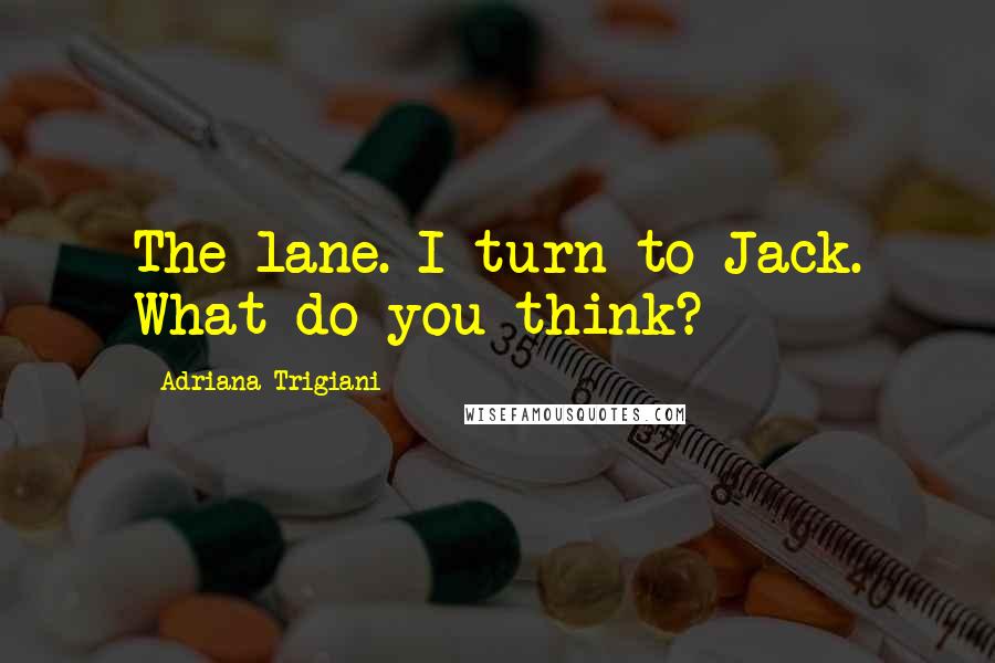 Adriana Trigiani Quotes: The lane. I turn to Jack. What do you think?