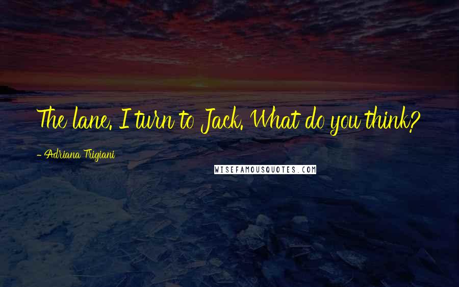 Adriana Trigiani Quotes: The lane. I turn to Jack. What do you think?