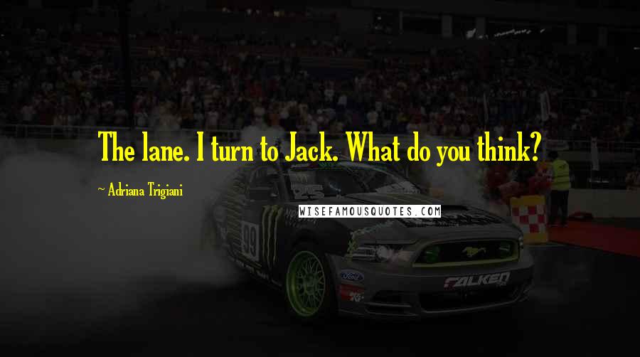 Adriana Trigiani Quotes: The lane. I turn to Jack. What do you think?