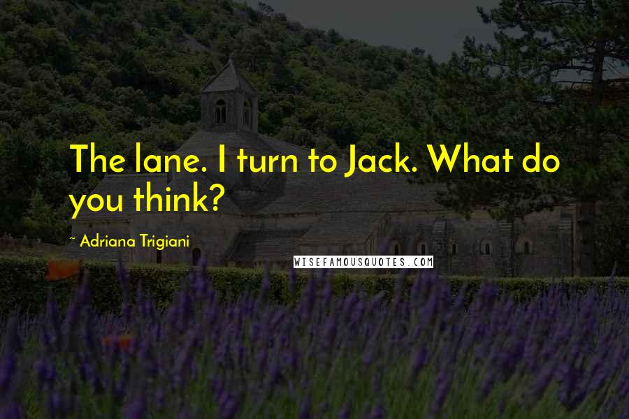 Adriana Trigiani Quotes: The lane. I turn to Jack. What do you think?