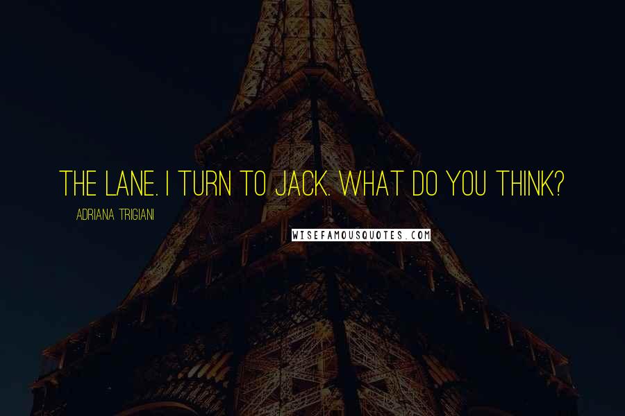 Adriana Trigiani Quotes: The lane. I turn to Jack. What do you think?