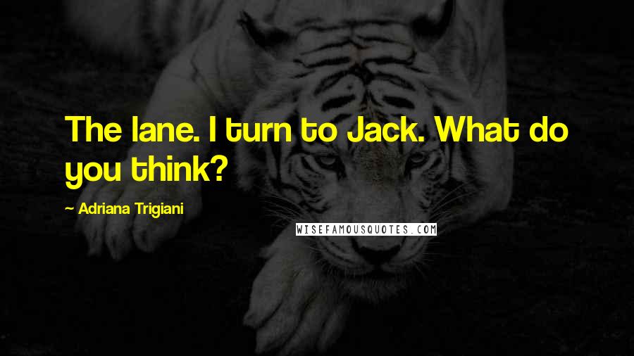 Adriana Trigiani Quotes: The lane. I turn to Jack. What do you think?