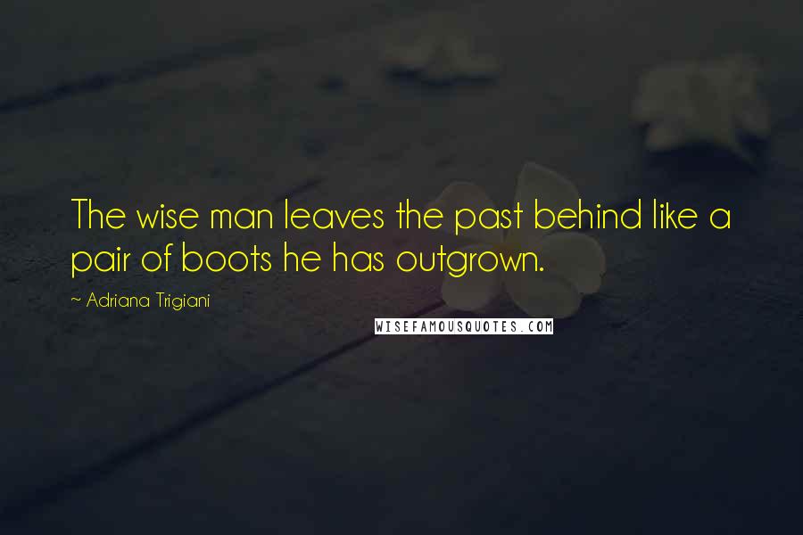 Adriana Trigiani Quotes: The wise man leaves the past behind like a pair of boots he has outgrown.