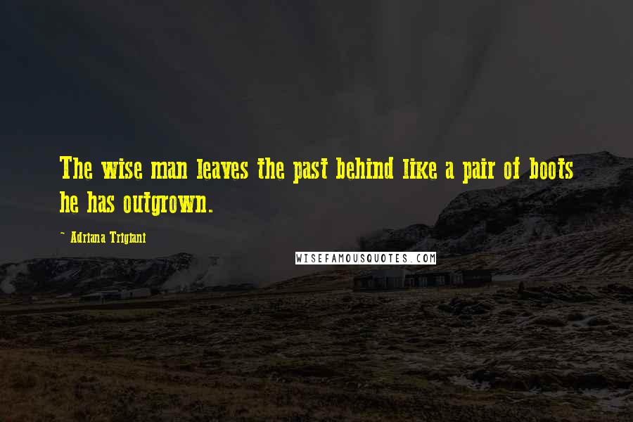 Adriana Trigiani Quotes: The wise man leaves the past behind like a pair of boots he has outgrown.