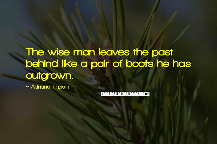 Adriana Trigiani Quotes: The wise man leaves the past behind like a pair of boots he has outgrown.