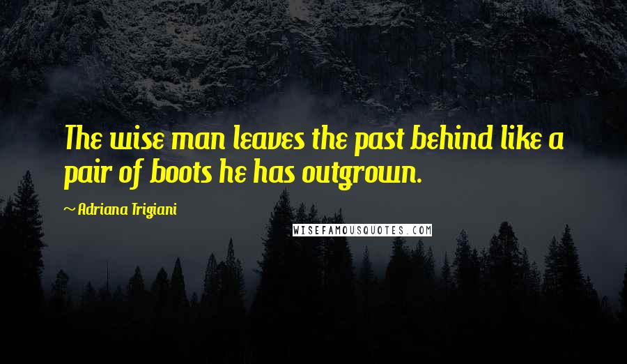 Adriana Trigiani Quotes: The wise man leaves the past behind like a pair of boots he has outgrown.