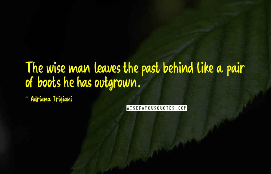 Adriana Trigiani Quotes: The wise man leaves the past behind like a pair of boots he has outgrown.