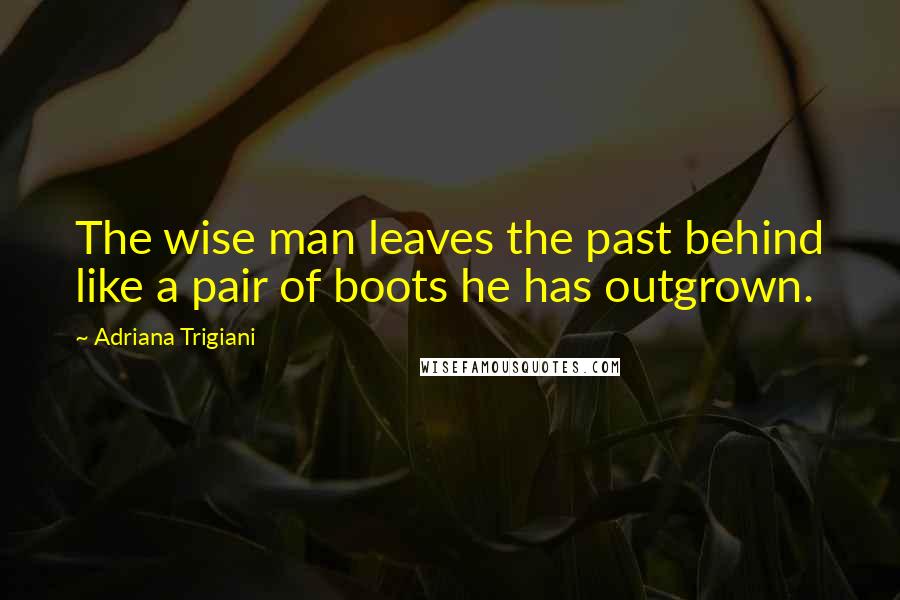 Adriana Trigiani Quotes: The wise man leaves the past behind like a pair of boots he has outgrown.