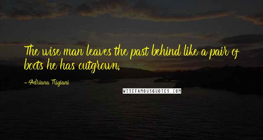 Adriana Trigiani Quotes: The wise man leaves the past behind like a pair of boots he has outgrown.