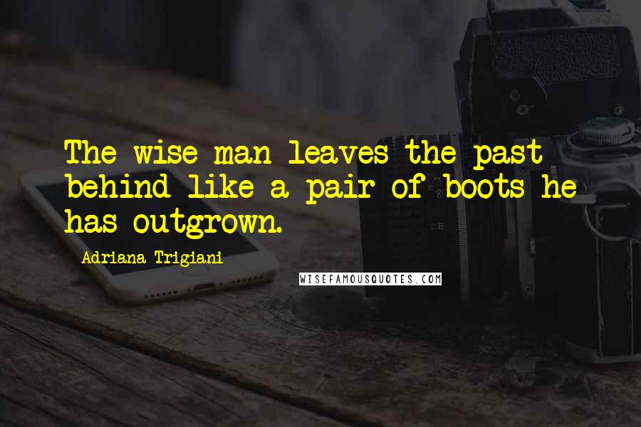 Adriana Trigiani Quotes: The wise man leaves the past behind like a pair of boots he has outgrown.