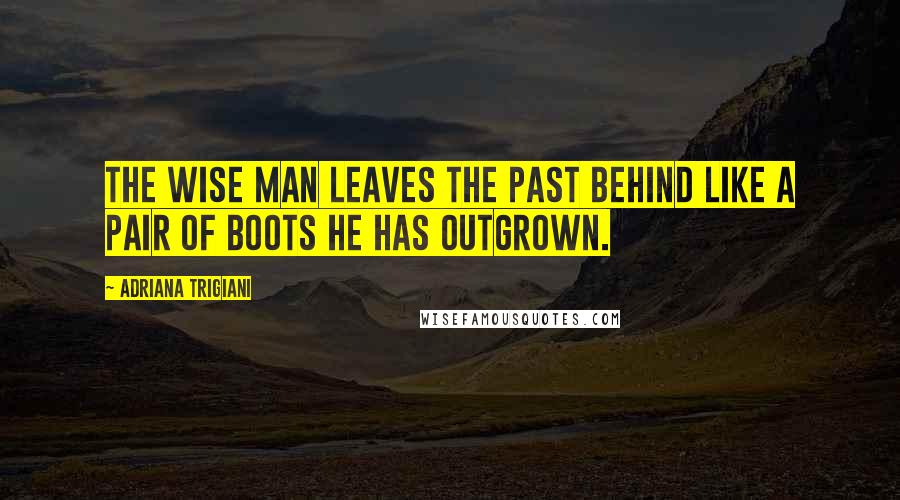 Adriana Trigiani Quotes: The wise man leaves the past behind like a pair of boots he has outgrown.