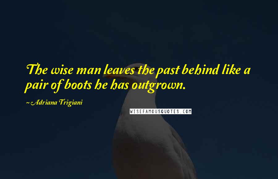 Adriana Trigiani Quotes: The wise man leaves the past behind like a pair of boots he has outgrown.