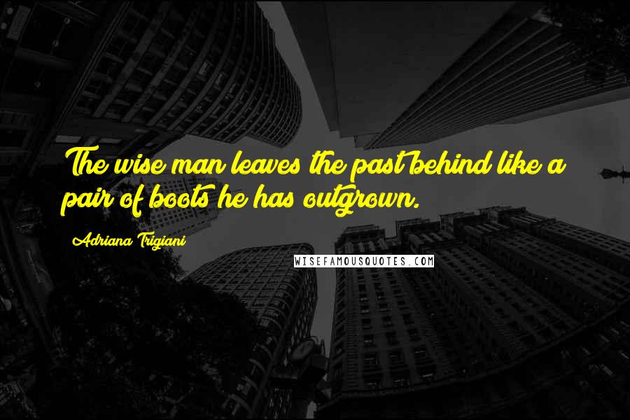 Adriana Trigiani Quotes: The wise man leaves the past behind like a pair of boots he has outgrown.