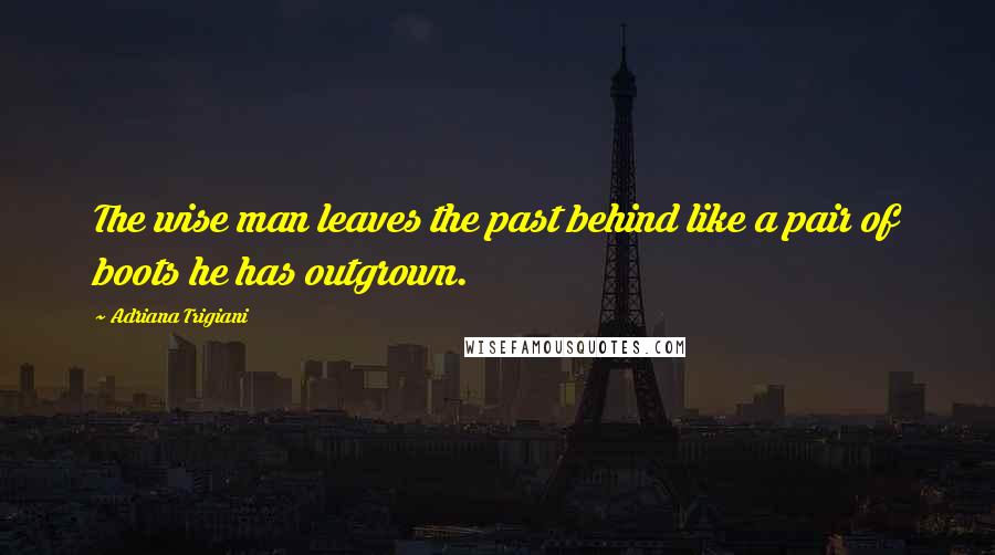 Adriana Trigiani Quotes: The wise man leaves the past behind like a pair of boots he has outgrown.