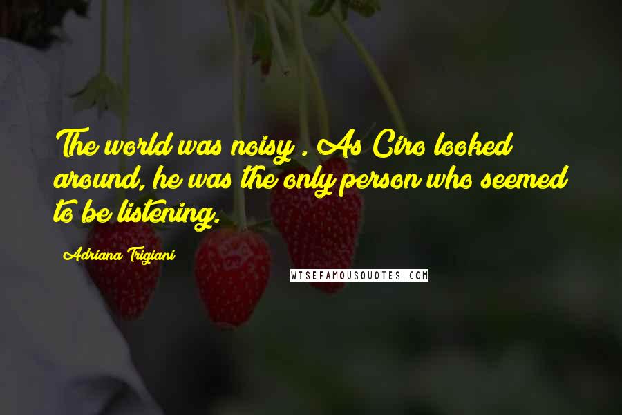 Adriana Trigiani Quotes: The world was noisy . As Ciro looked around, he was the only person who seemed to be listening.