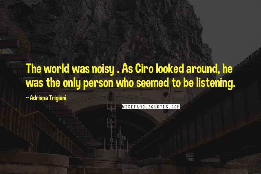 Adriana Trigiani Quotes: The world was noisy . As Ciro looked around, he was the only person who seemed to be listening.