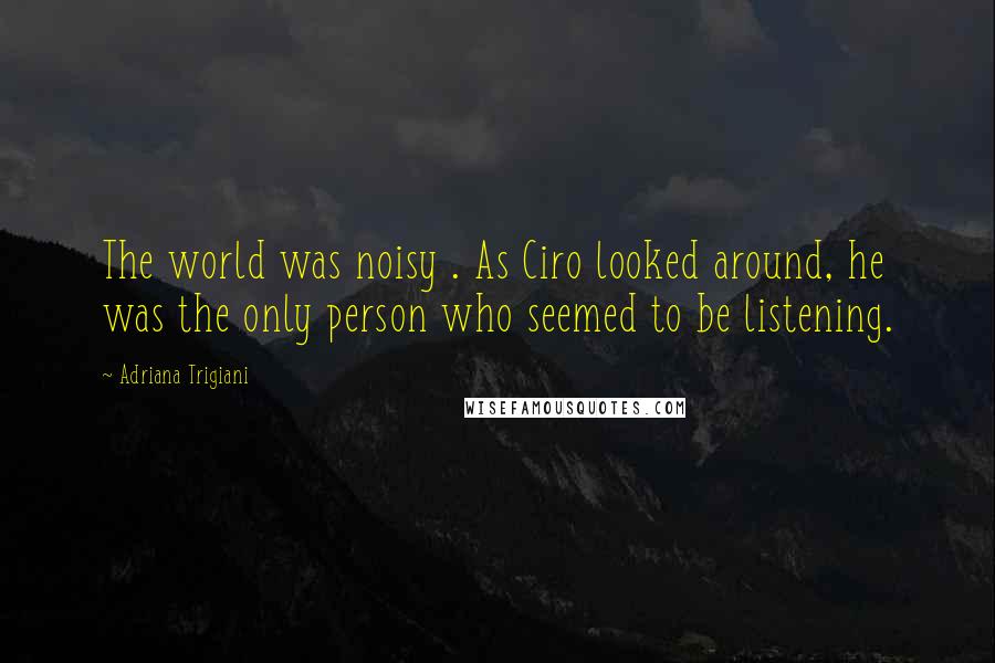 Adriana Trigiani Quotes: The world was noisy . As Ciro looked around, he was the only person who seemed to be listening.