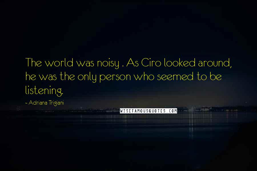 Adriana Trigiani Quotes: The world was noisy . As Ciro looked around, he was the only person who seemed to be listening.