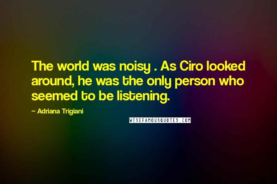 Adriana Trigiani Quotes: The world was noisy . As Ciro looked around, he was the only person who seemed to be listening.