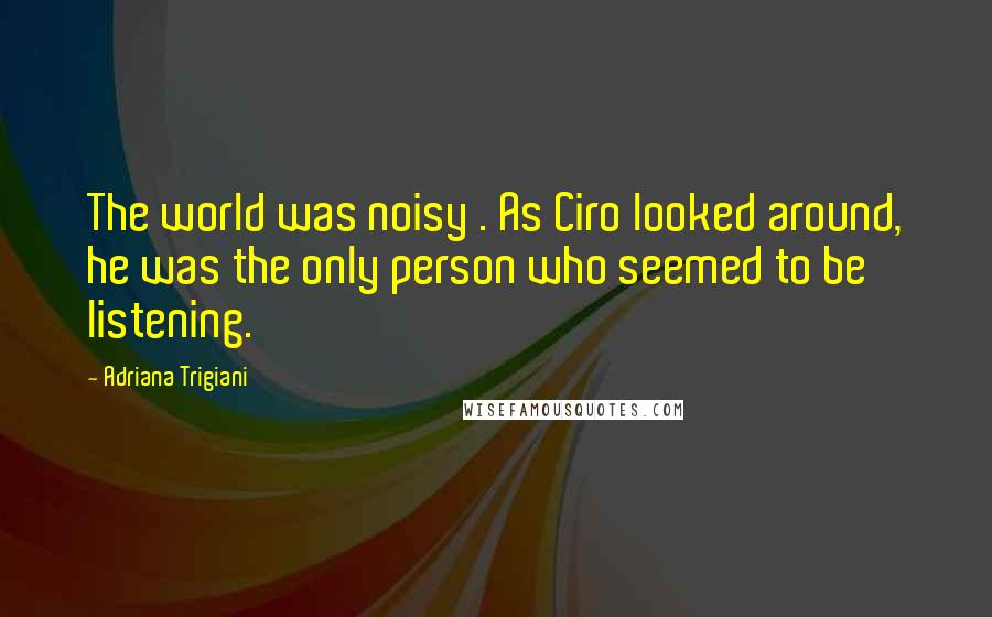 Adriana Trigiani Quotes: The world was noisy . As Ciro looked around, he was the only person who seemed to be listening.