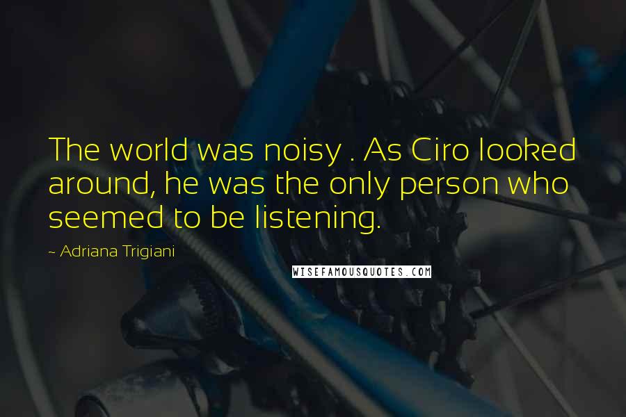 Adriana Trigiani Quotes: The world was noisy . As Ciro looked around, he was the only person who seemed to be listening.