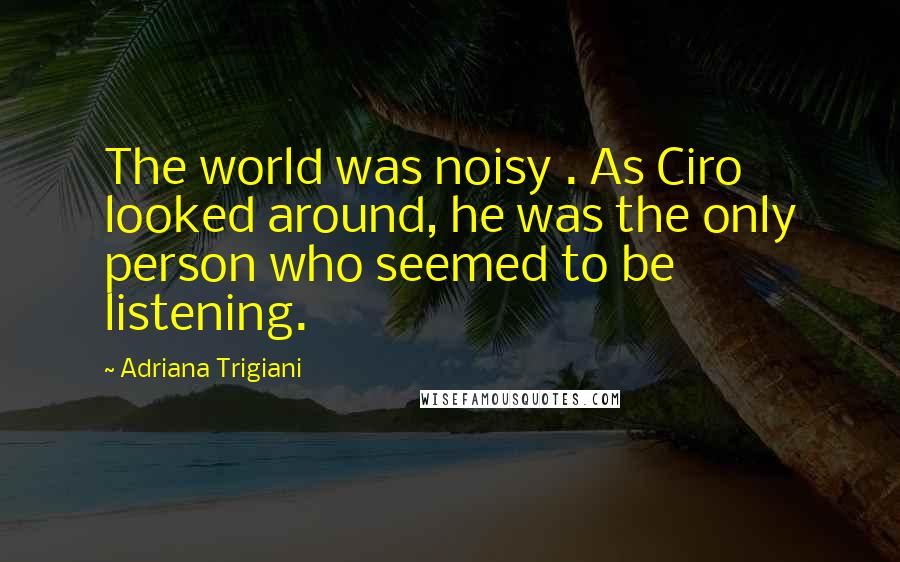 Adriana Trigiani Quotes: The world was noisy . As Ciro looked around, he was the only person who seemed to be listening.