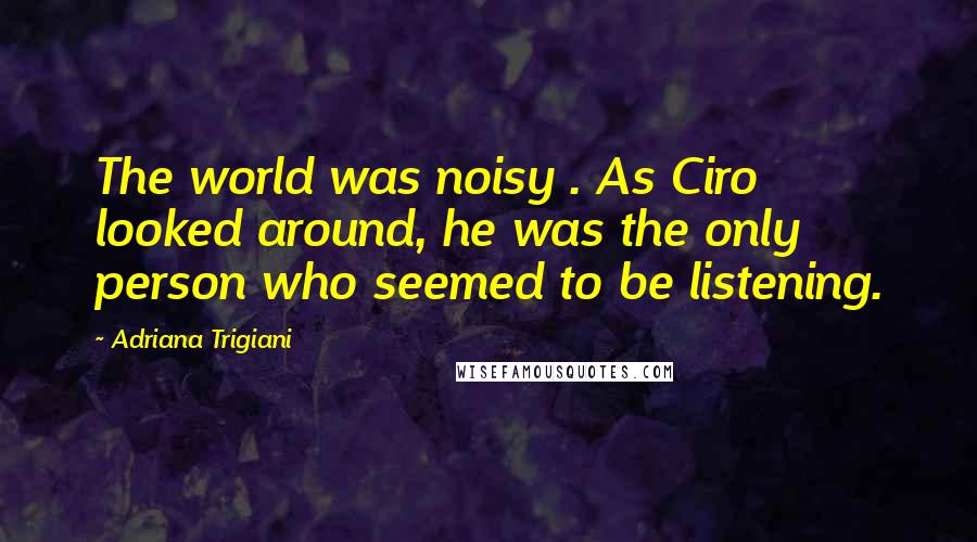 Adriana Trigiani Quotes: The world was noisy . As Ciro looked around, he was the only person who seemed to be listening.