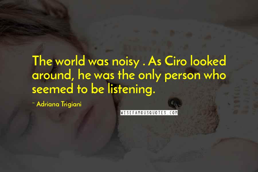 Adriana Trigiani Quotes: The world was noisy . As Ciro looked around, he was the only person who seemed to be listening.