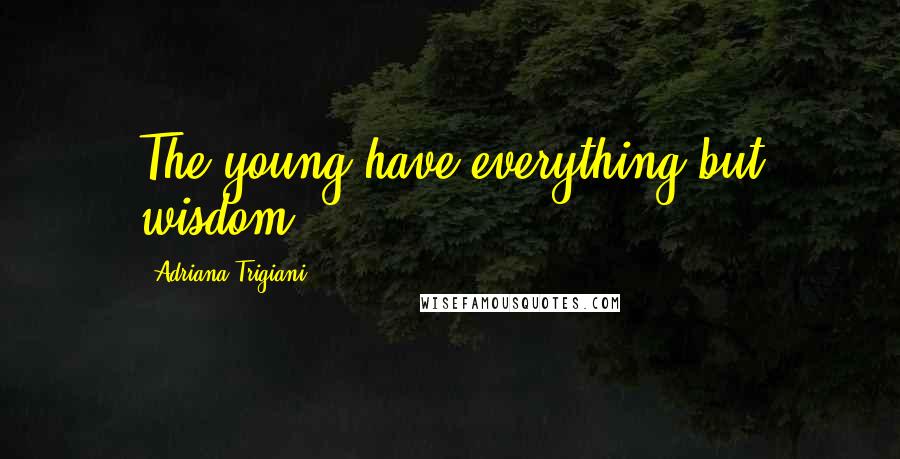Adriana Trigiani Quotes: The young have everything but wisdom.