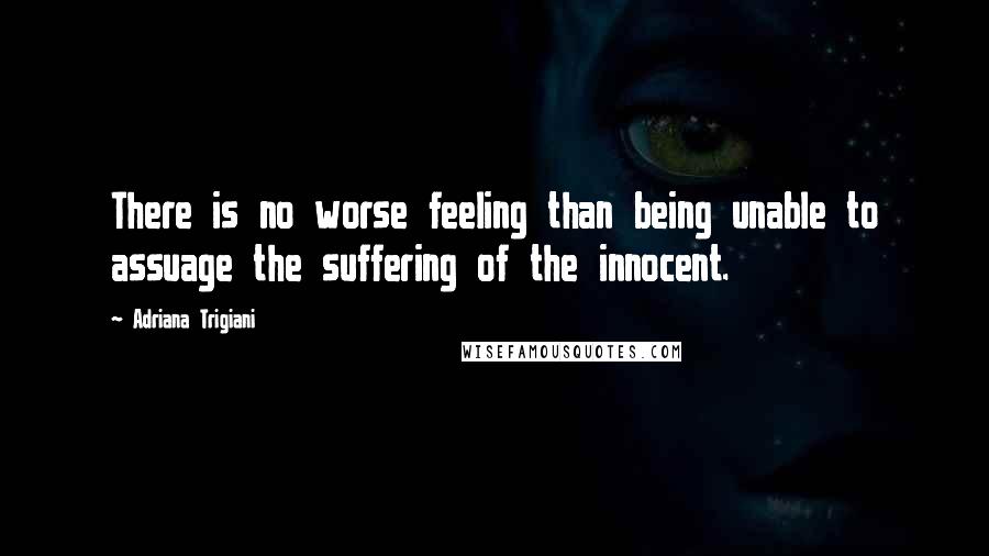 Adriana Trigiani Quotes: There is no worse feeling than being unable to assuage the suffering of the innocent.