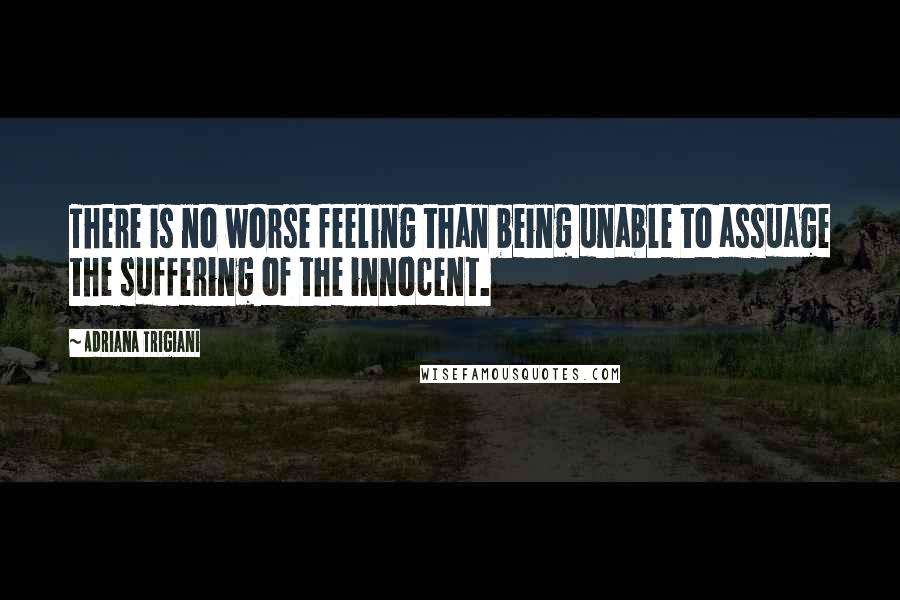 Adriana Trigiani Quotes: There is no worse feeling than being unable to assuage the suffering of the innocent.