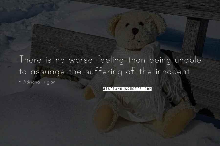 Adriana Trigiani Quotes: There is no worse feeling than being unable to assuage the suffering of the innocent.