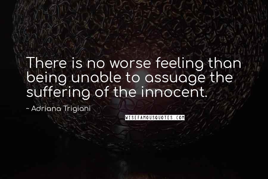 Adriana Trigiani Quotes: There is no worse feeling than being unable to assuage the suffering of the innocent.