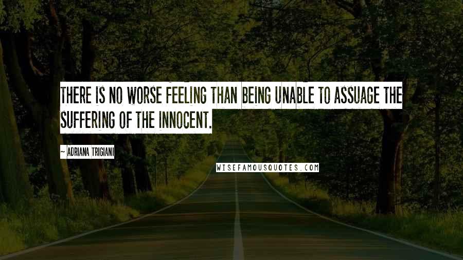 Adriana Trigiani Quotes: There is no worse feeling than being unable to assuage the suffering of the innocent.