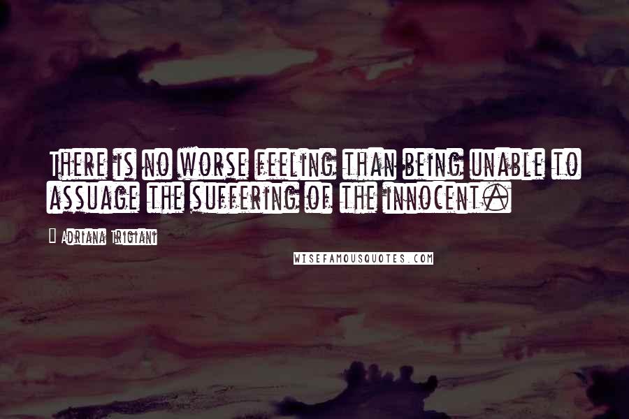 Adriana Trigiani Quotes: There is no worse feeling than being unable to assuage the suffering of the innocent.