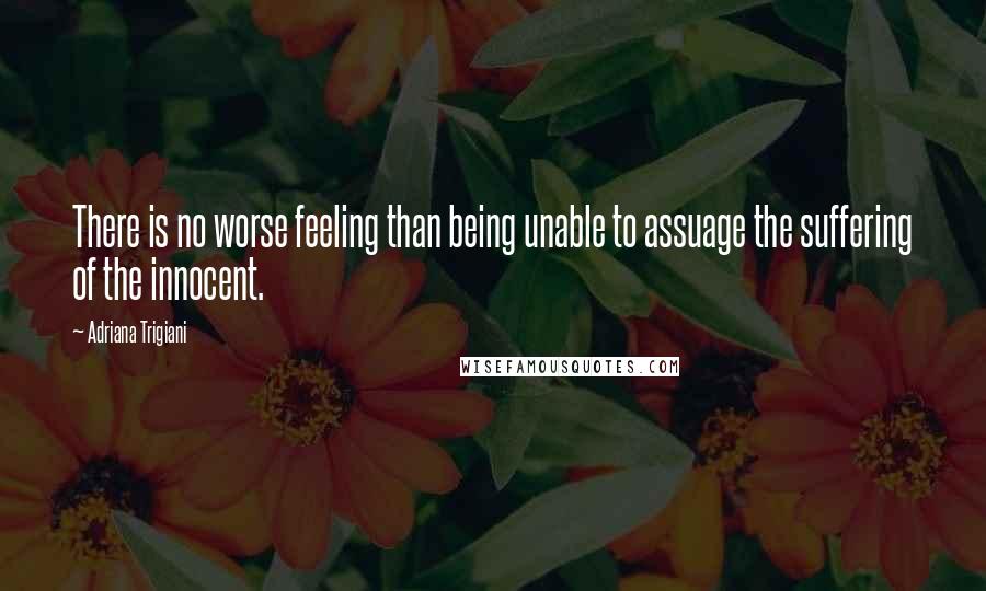 Adriana Trigiani Quotes: There is no worse feeling than being unable to assuage the suffering of the innocent.