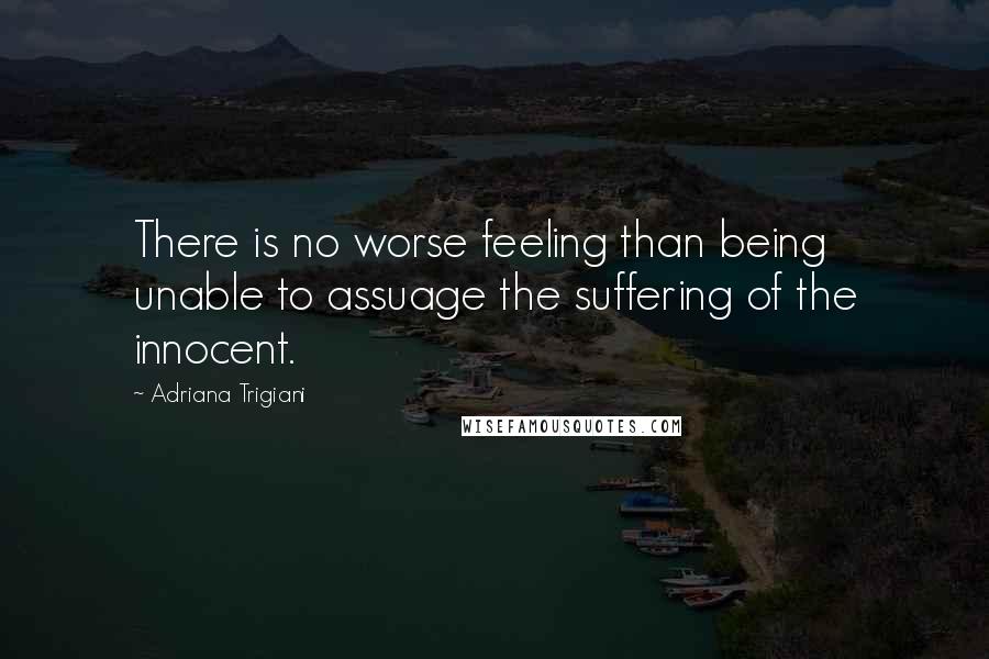 Adriana Trigiani Quotes: There is no worse feeling than being unable to assuage the suffering of the innocent.